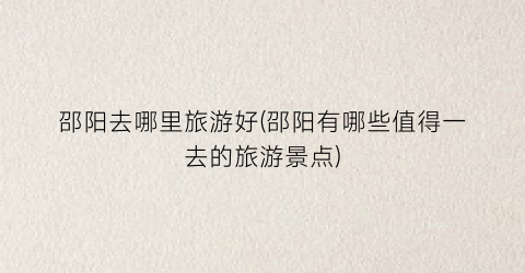 邵阳去哪里旅游好(邵阳有哪些值得一去的旅游景点)