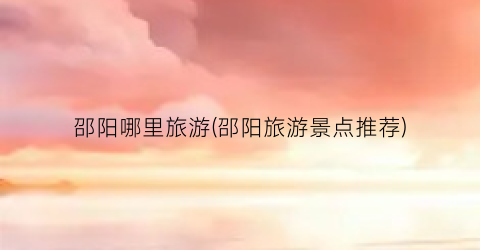 邵阳哪里旅游(邵阳旅游景点推荐)