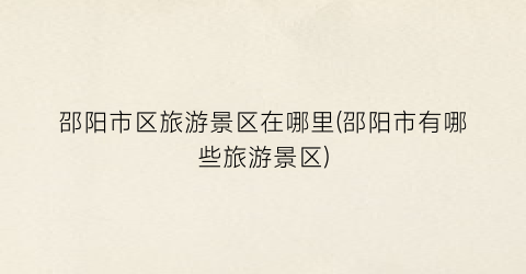 邵阳市区旅游景区在哪里(邵阳市有哪些旅游景区)