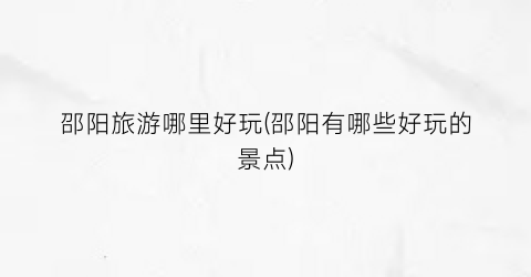 邵阳旅游哪里好玩(邵阳有哪些好玩的景点)