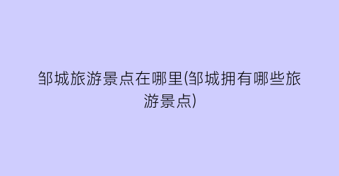 邹城旅游景点在哪里(邹城拥有哪些旅游景点)