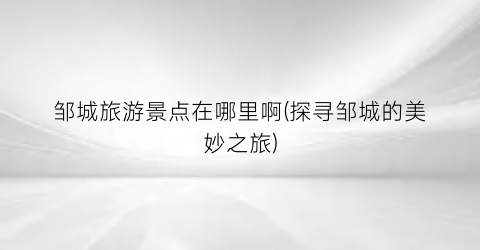 邹城旅游景点在哪里啊(探寻邹城的美妙之旅)