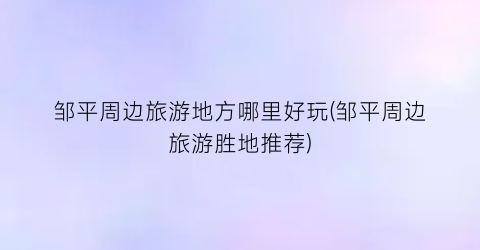 邹平周边旅游地方哪里好玩(邹平周边旅游胜地推荐)