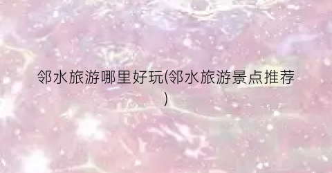 邻水旅游哪里好玩(邻水旅游景点推荐)