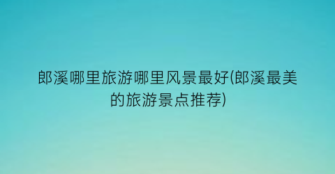 郎溪哪里旅游哪里风景最好(郎溪最美的旅游景点推荐)