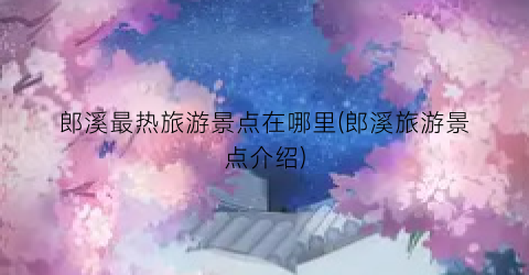 郎溪最热旅游景点在哪里(郎溪旅游景点介绍)