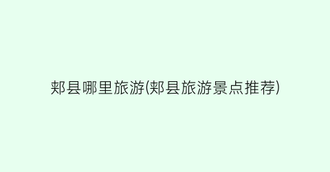 郏县哪里旅游(郏县旅游景点推荐)