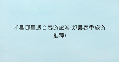 郏县哪里适合春游旅游(郏县春季旅游推荐)