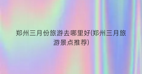郑州三月份旅游去哪里好(郑州三月旅游景点推荐)