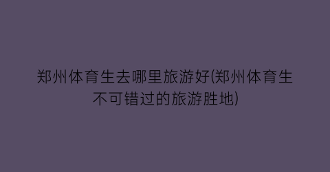 郑州体育生去哪里旅游好(郑州体育生不可错过的旅游胜地)