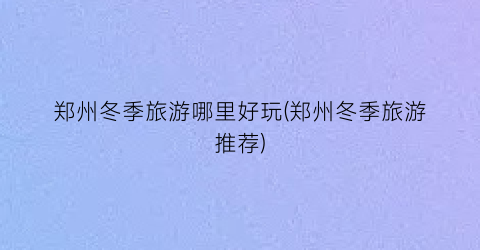 郑州冬季旅游哪里好玩(郑州冬季旅游推荐)