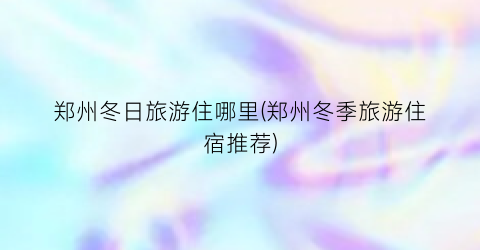 郑州冬日旅游住哪里(郑州冬季旅游住宿推荐)