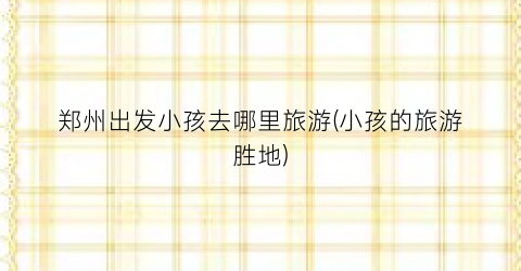 郑州出发小孩去哪里旅游(小孩的旅游胜地)