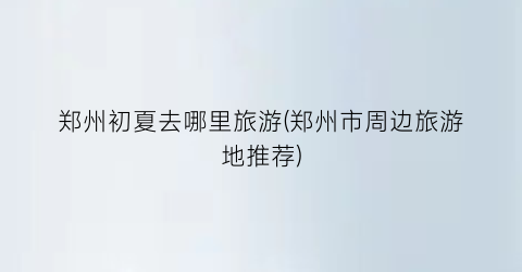 郑州初夏去哪里旅游(郑州市周边旅游地推荐)