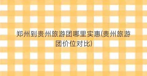 郑州到贵州旅游团哪里实惠(贵州旅游团价位对比)