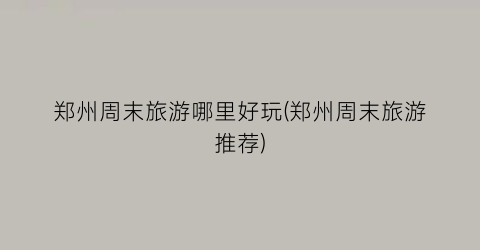 郑州周末旅游哪里好玩(郑州周末旅游推荐)