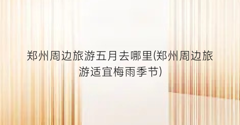郑州周边旅游五月去哪里(郑州周边旅游适宜梅雨季节)