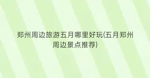 郑州周边旅游五月哪里好玩(五月郑州周边景点推荐)