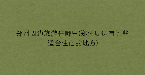 郑州周边旅游住哪里(郑州周边有哪些适合住宿的地方)