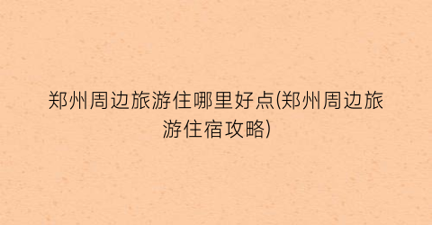 郑州周边旅游住哪里好点(郑州周边旅游住宿攻略)