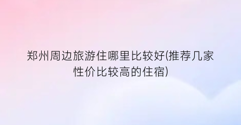 郑州周边旅游住哪里比较好(推荐几家性价比较高的住宿)