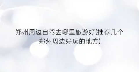 郑州周边自驾去哪里旅游好(推荐几个郑州周边好玩的地方)