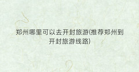 郑州哪里可以去开封旅游(推荐郑州到开封旅游线路)