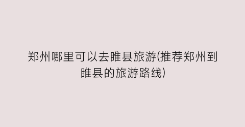 郑州哪里可以去睢县旅游(推荐郑州到睢县的旅游路线)
