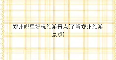 郑州哪里好玩旅游景点(了解郑州旅游景点)