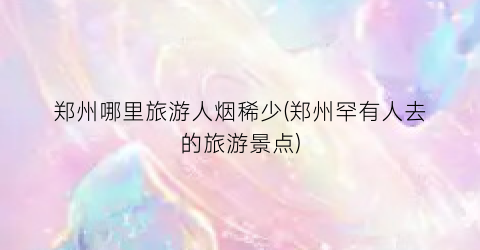 郑州哪里旅游人烟稀少(郑州罕有人去的旅游景点)