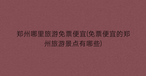 郑州哪里旅游免票便宜(免票便宜的郑州旅游景点有哪些)