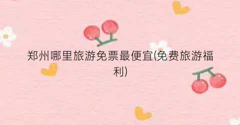 郑州哪里旅游免票最便宜(免费旅游福利)