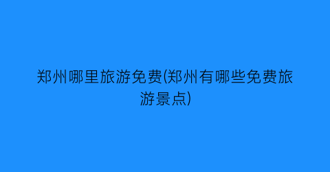 郑州哪里旅游免费(郑州有哪些免费旅游景点)