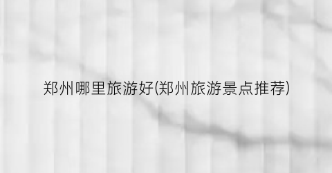 郑州哪里旅游好(郑州旅游景点推荐)
