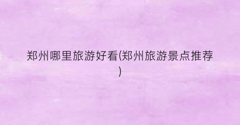 郑州哪里旅游好看(郑州旅游景点推荐)