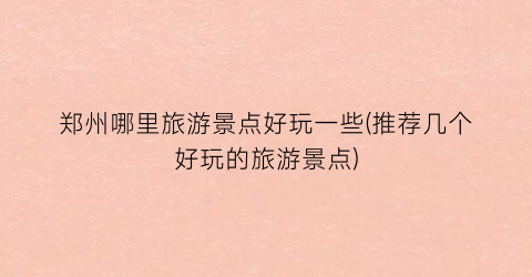 郑州哪里旅游景点好玩一些(推荐几个好玩的旅游景点)