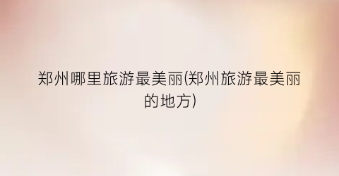 郑州哪里旅游最美丽(郑州旅游最美丽的地方)