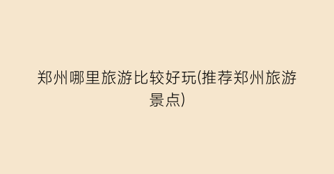 郑州哪里旅游比较好玩(推荐郑州旅游景点)
