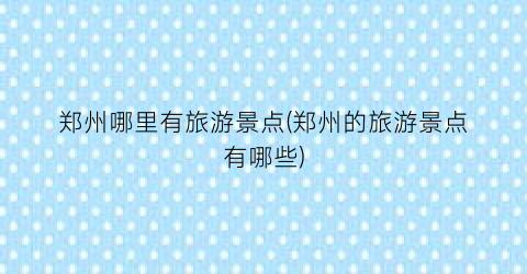 郑州哪里有旅游景点(郑州的旅游景点有哪些)