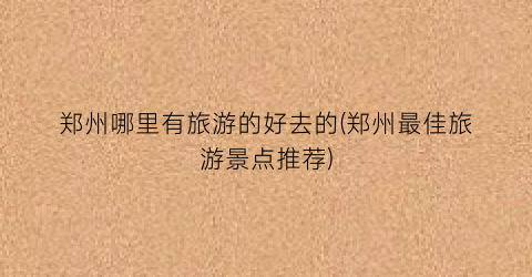 郑州哪里有旅游的好去的(郑州最佳旅游景点推荐)