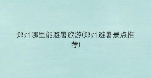 郑州哪里能避暑旅游(郑州避暑景点推荐)