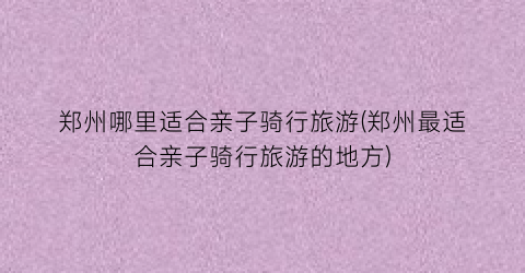 郑州哪里适合亲子骑行旅游(郑州最适合亲子骑行旅游的地方)
