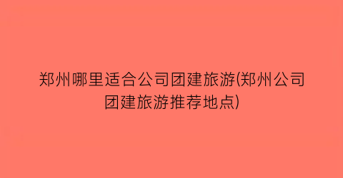 郑州哪里适合公司团建旅游(郑州公司团建旅游推荐地点)