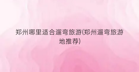 郑州哪里适合遛弯旅游(郑州遛弯旅游地推荐)