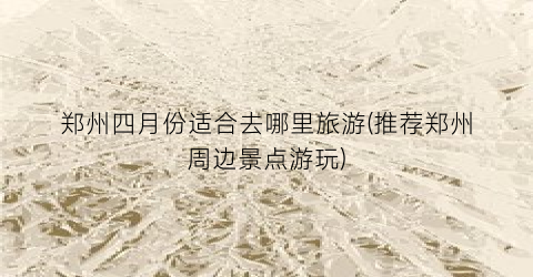 郑州四月份适合去哪里旅游(推荐郑州周边景点游玩)