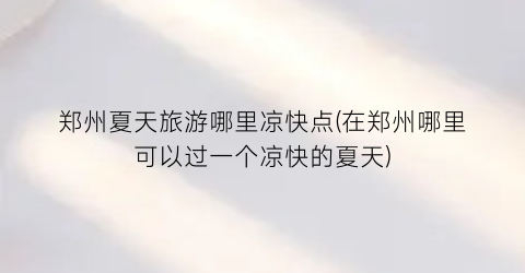 郑州夏天旅游哪里凉快点(在郑州哪里可以过一个凉快的夏天)