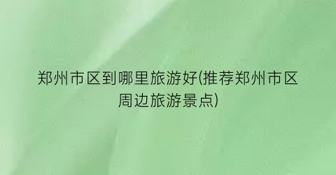 郑州市区到哪里旅游好(推荐郑州市区周边旅游景点)