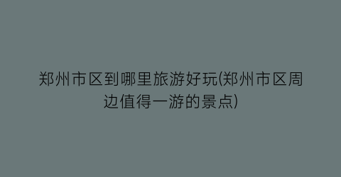 郑州市区到哪里旅游好玩(郑州市区周边值得一游的景点)