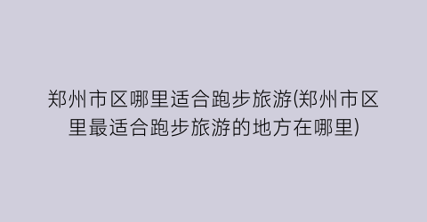 郑州市区哪里适合跑步旅游(郑州市区里最适合跑步旅游的地方在哪里)