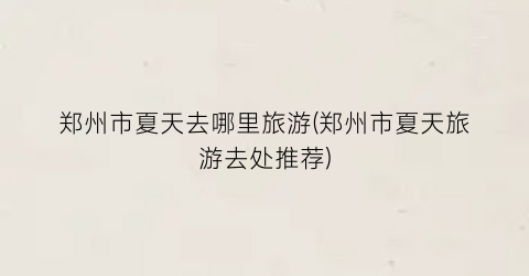 郑州市夏天去哪里旅游(郑州市夏天旅游去处推荐)